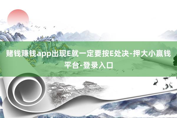 赌钱赚钱app出现E就一定要按E处决-押大小赢钱平台-登录入口