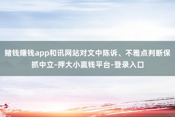 赌钱赚钱app和讯网站对文中陈诉、不雅点判断保抓中立-押大小赢钱平台-登录入口