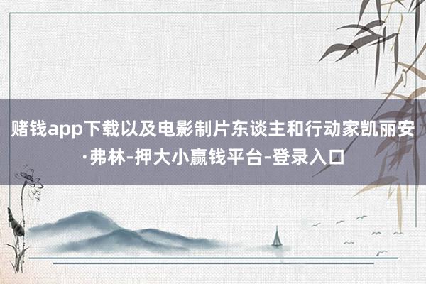 赌钱app下载以及电影制片东谈主和行动家凯丽安·弗林-押大小赢钱平台-登录入口