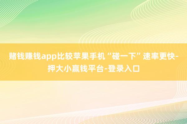 赌钱赚钱app比较苹果手机“碰一下”速率更快-押大小赢钱平台-登录入口