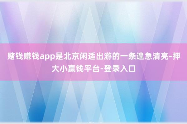 赌钱赚钱app是北京闲适出游的一条遑急清亮-押大小赢钱平台-登录入口