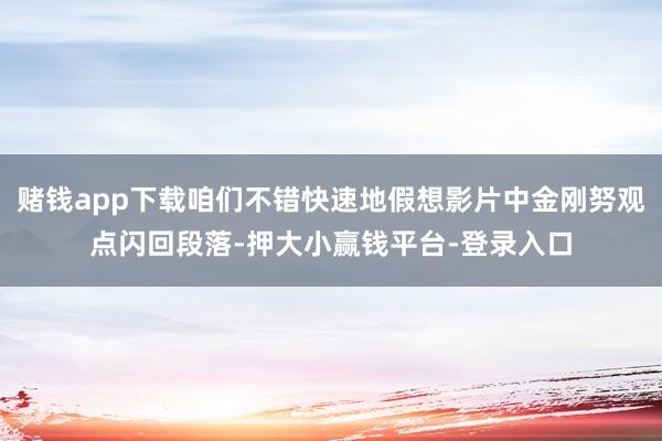 赌钱app下载咱们不错快速地假想影片中金刚努观点闪回段落-押大小赢钱平台-登录入口