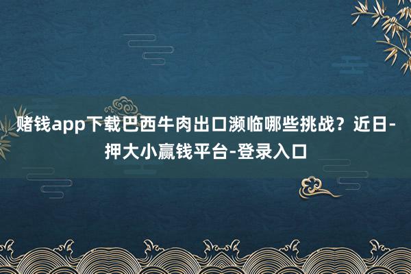 赌钱app下载巴西牛肉出口濒临哪些挑战？近日-押大小赢钱平台-登录入口