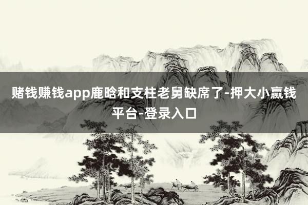 赌钱赚钱app鹿晗和支柱老舅缺席了-押大小赢钱平台-登录入口