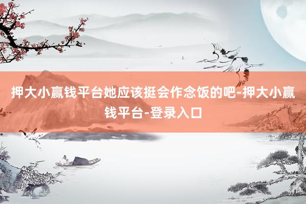押大小赢钱平台她应该挺会作念饭的吧-押大小赢钱平台-登录入口