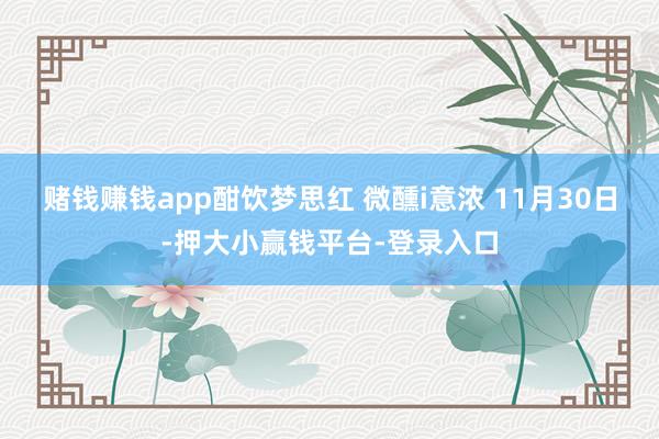 赌钱赚钱app　　酣饮梦思红 微醺i意浓 11月30日-押大小赢钱平台-登录入口