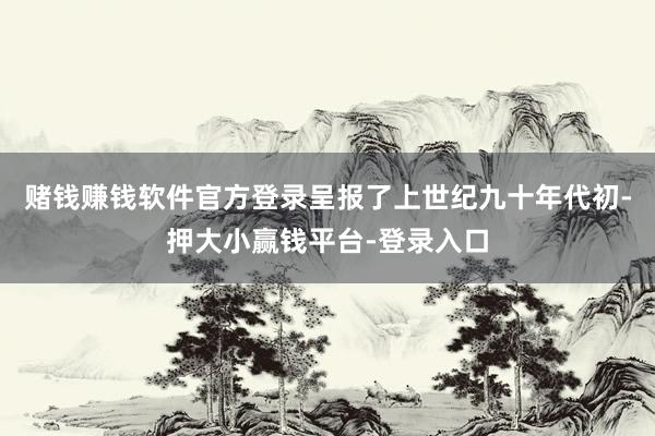 赌钱赚钱软件官方登录呈报了上世纪九十年代初-押大小赢钱平台-登录入口