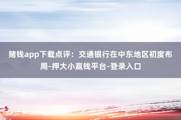 赌钱app下载　　点评：交通银行在中东地区初度布局-押大小赢钱平台-登录入口