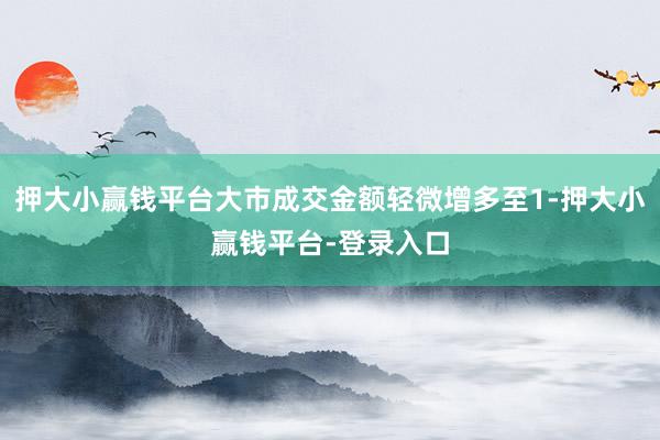 押大小赢钱平台大市成交金额轻微增多至1-押大小赢钱平台-登录入口
