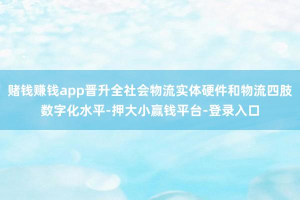 赌钱赚钱app晋升全社会物流实体硬件和物流四肢数字化水平-押大小赢钱平台-登录入口