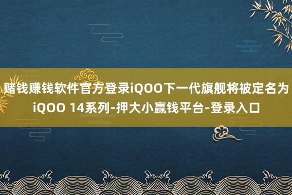 赌钱赚钱软件官方登录iQOO下一代旗舰将被定名为iQOO 14系列-押大小赢钱平台-登录入口
