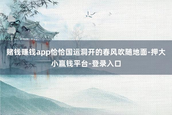 赌钱赚钱app恰恰国运洞开的春风吹随地面-押大小赢钱平台-登录入口