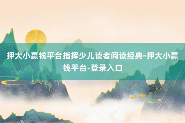 押大小赢钱平台指挥少儿读者阅读经典-押大小赢钱平台-登录入口