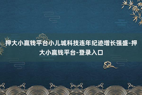 押大小赢钱平台小儿城科技连年纪迹增长强盛-押大小赢钱平台-登录入口