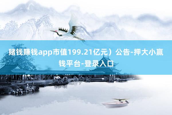 赌钱赚钱app市值199.21亿元）公告-押大小赢钱平台-登录入口