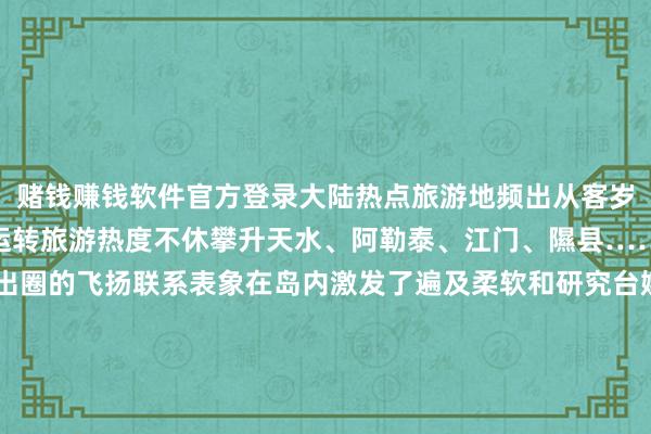 赌钱赚钱软件官方登录大陆热点旅游地频出从客岁年底全网出圈的哈尔滨运转旅游热度不休攀升天水、阿勒泰、江门、隰县……掀翻了城市文旅火爆出圈的飞扬联系表象在岛内激发了遍及柔软和研究台媒主握东说念主郑亦真直呼不同的城市、不同的风光、不同的好意思食“只须中国能力有这样多元的魔力”岛内公论惊奇这充分暴表露大陆文旅行业发展的后劲与活力开端：看台海 发布于：北京市-押大小赢钱平台-登录入口