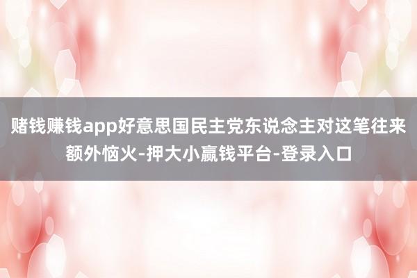 赌钱赚钱app好意思国民主党东说念主对这笔往来额外恼火-押大小赢钱平台-登录入口