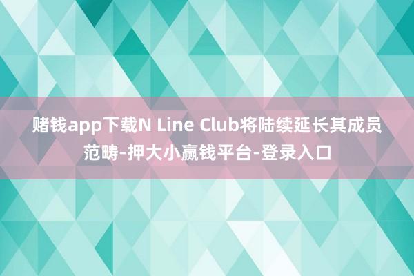 赌钱app下载N Line Club将陆续延长其成员范畴-押大小赢钱平台-登录入口