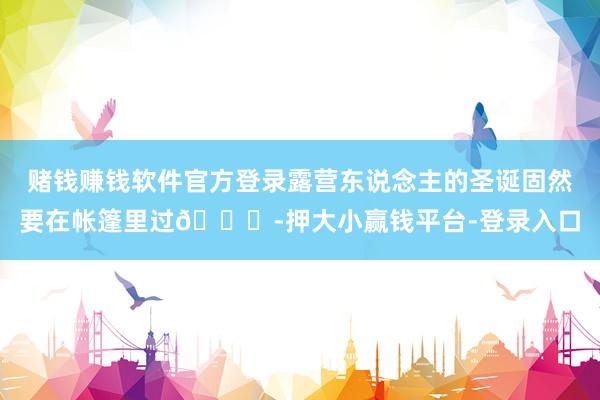 赌钱赚钱软件官方登录露营东说念主的圣诞固然要在帐篷里过😎-押大小赢钱平台-登录入口