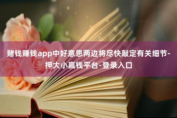 赌钱赚钱app中好意思两边将尽快敲定有关细节-押大小赢钱平台-登录入口