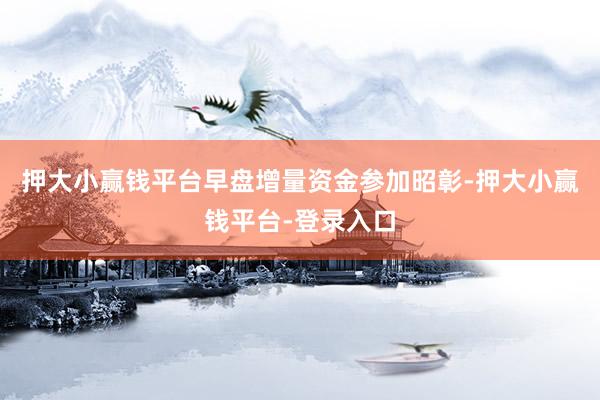 押大小赢钱平台早盘增量资金参加昭彰-押大小赢钱平台-登录入口