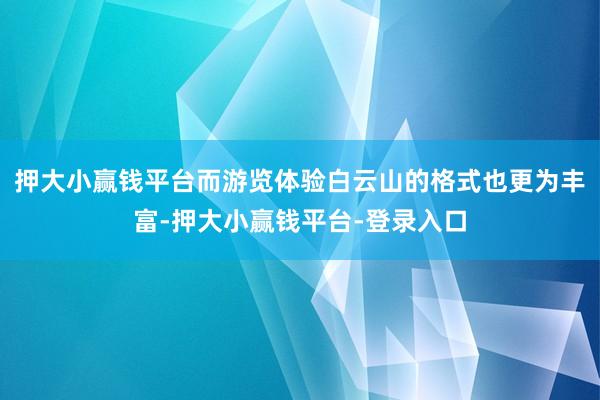 押大小赢钱平台而游览体验白云山的格式也更为丰富-押大小赢钱平台-登录入口