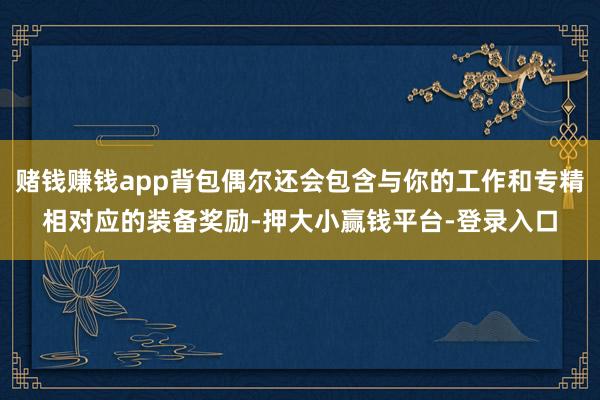赌钱赚钱app背包偶尔还会包含与你的工作和专精相对应的装备奖励-押大小赢钱平台-登录入口
