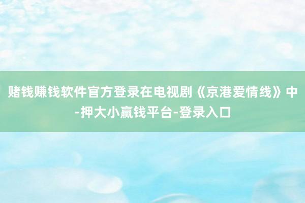 赌钱赚钱软件官方登录在电视剧《京港爱情线》中-押大小赢钱平台-登录入口