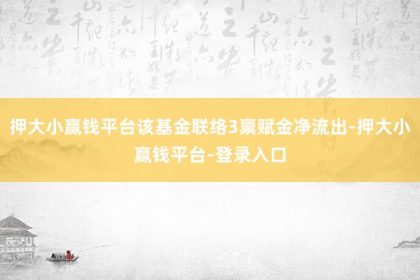 押大小赢钱平台该基金联络3禀赋金净流出-押大小赢钱平台-登录入口