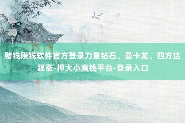 赌钱赚钱软件官方登录力量钻石、曼卡龙、四方达跟涨-押大小赢钱平台-登录入口