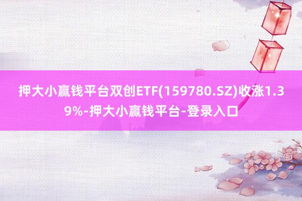 押大小赢钱平台双创ETF(159780.SZ)收涨1.39%-押大小赢钱平台-登录入口