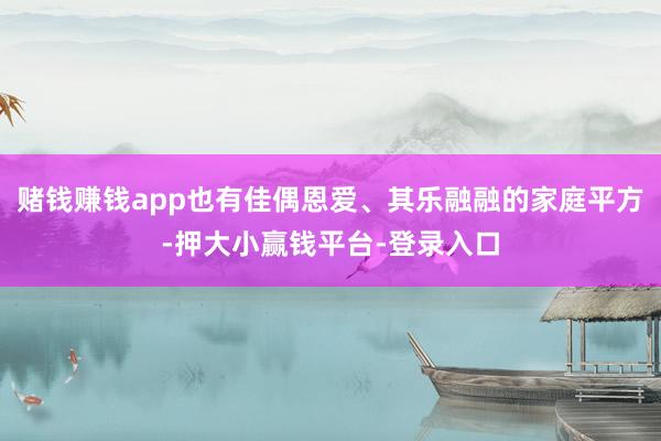 赌钱赚钱app也有佳偶恩爱、其乐融融的家庭平方-押大小赢钱平台-登录入口