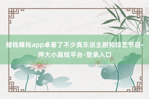 赌钱赚钱app卓著了不少真东谈主剧和综艺节目-押大小赢钱平台-登录入口