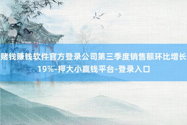赌钱赚钱软件官方登录公司第三季度销售额环比增长19%-押大小赢钱平台-登录入口