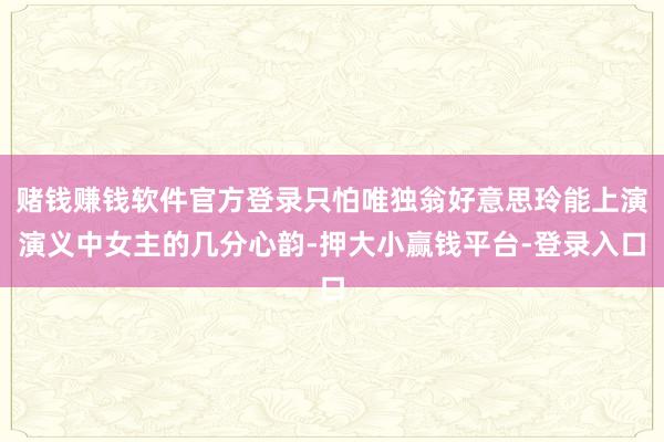赌钱赚钱软件官方登录只怕唯独翁好意思玲能上演演义中女主的几分心韵-押大小赢钱平台-登录入口