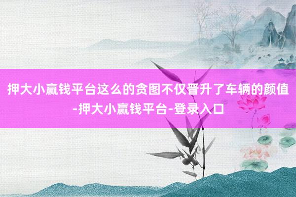 押大小赢钱平台这么的贪图不仅晋升了车辆的颜值-押大小赢钱平台-登录入口