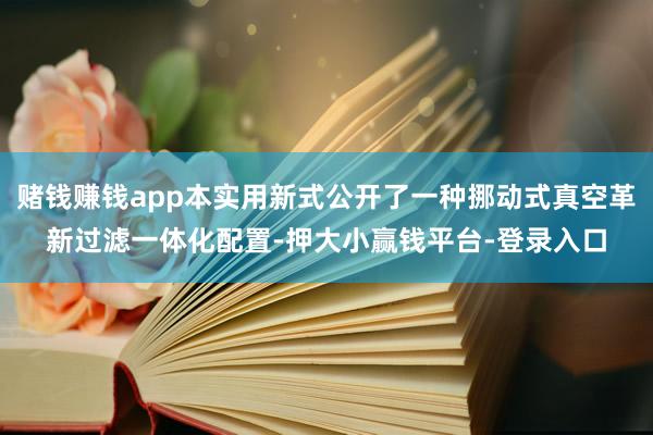 赌钱赚钱app本实用新式公开了一种挪动式真空革新过滤一体化配置-押大小赢钱平台-登录入口