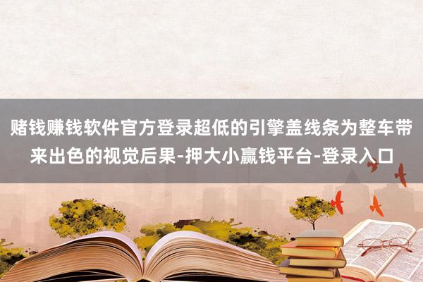 赌钱赚钱软件官方登录超低的引擎盖线条为整车带来出色的视觉后果-押大小赢钱平台-登录入口