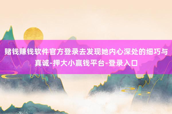 赌钱赚钱软件官方登录去发现她内心深处的细巧与真诚-押大小赢钱平台-登录入口