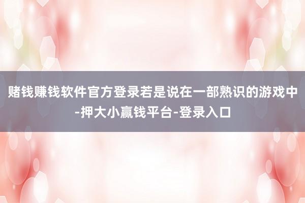 赌钱赚钱软件官方登录若是说在一部熟识的游戏中-押大小赢钱平台-登录入口