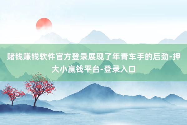 赌钱赚钱软件官方登录展现了年青车手的后劲-押大小赢钱平台-登录入口