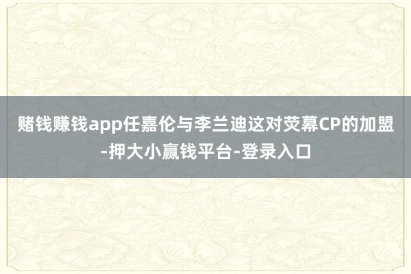 赌钱赚钱app任嘉伦与李兰迪这对荧幕CP的加盟-押大小赢钱平台-登录入口