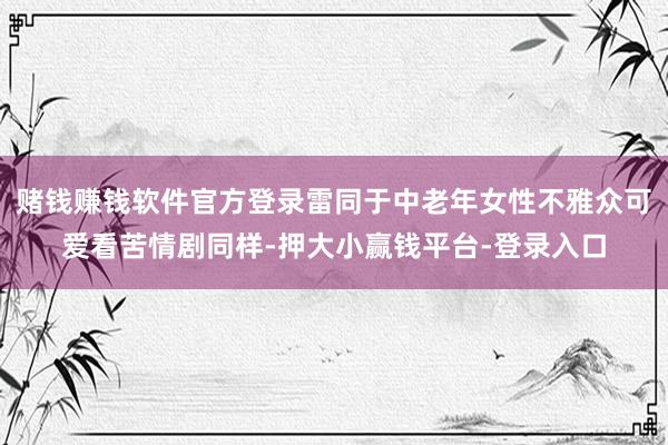 赌钱赚钱软件官方登录雷同于中老年女性不雅众可爱看苦情剧同样-押大小赢钱平台-登录入口