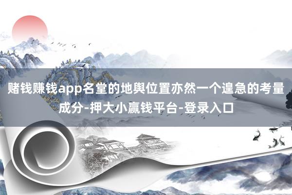 赌钱赚钱app名堂的地舆位置亦然一个遑急的考量成分-押大小赢钱平台-登录入口