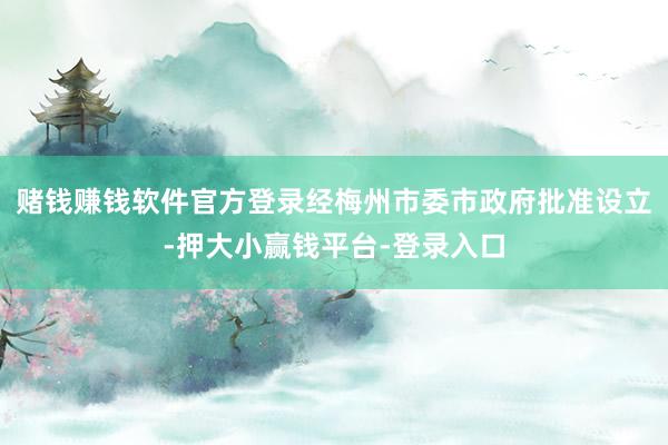 赌钱赚钱软件官方登录经梅州市委市政府批准设立-押大小赢钱平台-登录入口