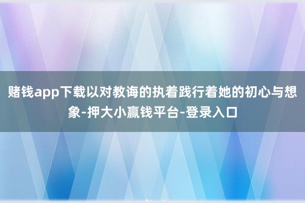 赌钱app下载以对教诲的执着践行着她的初心与想象-押大小赢钱平台-登录入口