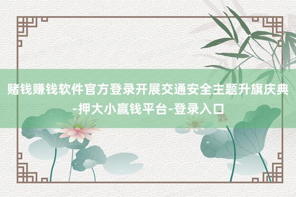 赌钱赚钱软件官方登录开展交通安全主题升旗庆典-押大小赢钱平台-登录入口