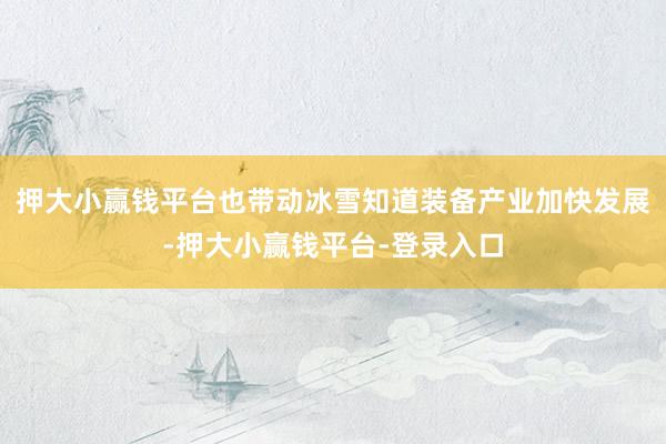 押大小赢钱平台也带动冰雪知道装备产业加快发展-押大小赢钱平台-登录入口