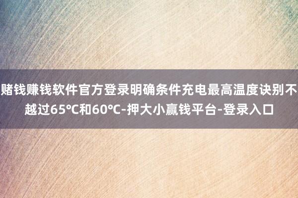 赌钱赚钱软件官方登录明确条件充电最高温度诀别不越过65℃和60℃-押大小赢钱平台-登录入口