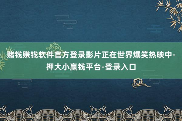 赌钱赚钱软件官方登录影片正在世界爆笑热映中-押大小赢钱平台-登录入口